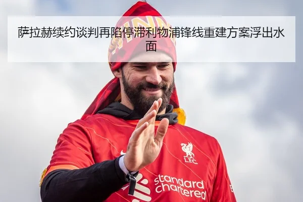 萨拉赫续约谈判再陷停滞利物浦锋线重建方案浮出水面